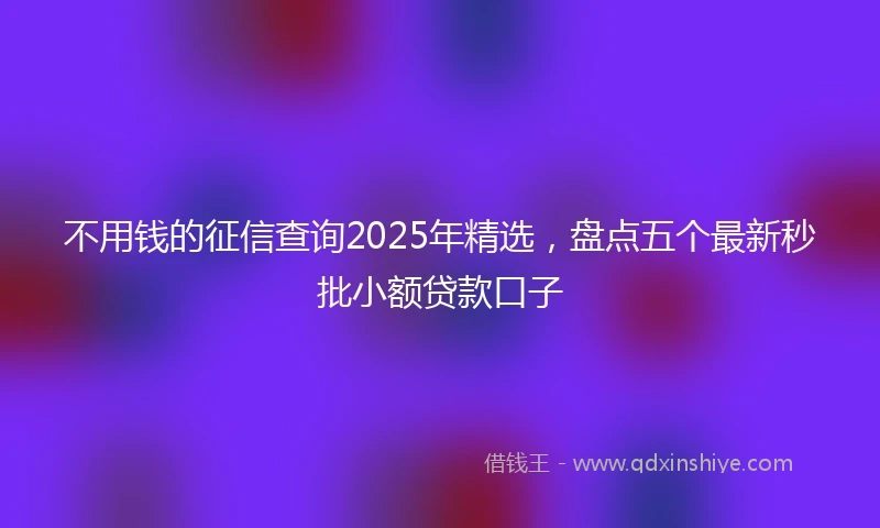 不用钱的征信查询2025年精选，盘点五个最新秒批小额贷款口子