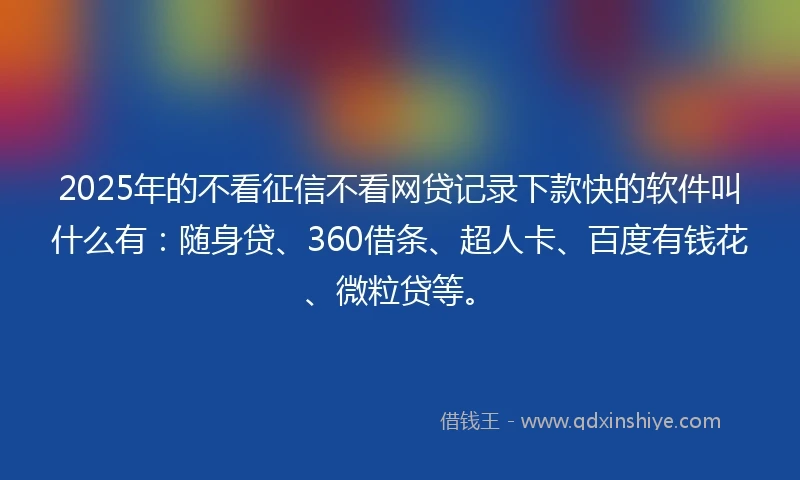 2025年的不看征信不看网贷记录下款快的软件叫什么有：随身贷、360借条、超人卡、百度有钱花、微粒贷等。