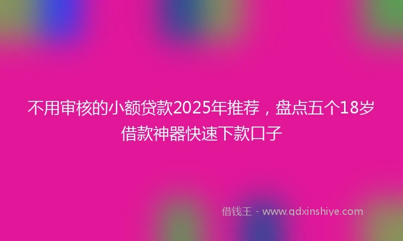 不用审核的小额贷款2025年推荐，盘点五个18岁借款神器快速下款口子
