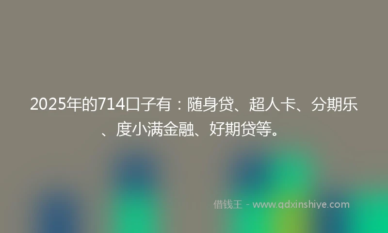 2025年的714口子有：随身贷、超人卡、分期乐、度小满金融、好期贷等。