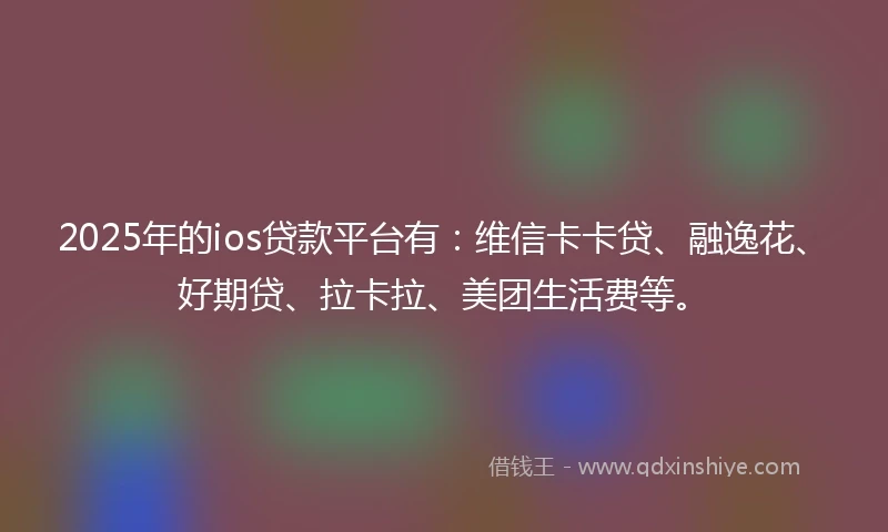 2025年的ios贷款平台有：维信卡卡贷、融逸花、好期贷、拉卡拉、美团生活费等。