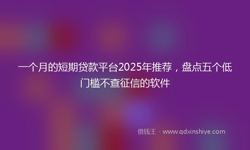 一个月的短期贷款平台2025年推荐，盘点五个低门槛不查征信的软件
