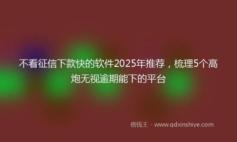 不看征信下款快的软件2025年推荐，梳理5个高炮无视逾期能下的平台