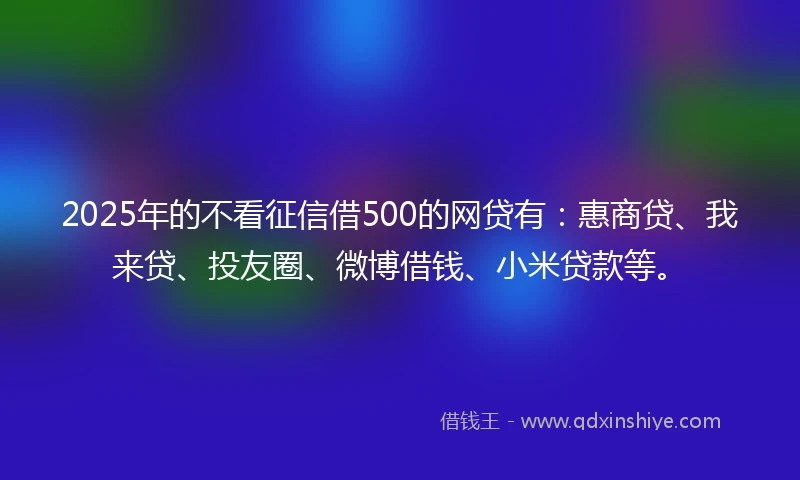 2025年的不看征信借500的网贷有:惠商贷、我来贷、投友圈、微博借钱、小米贷款等。