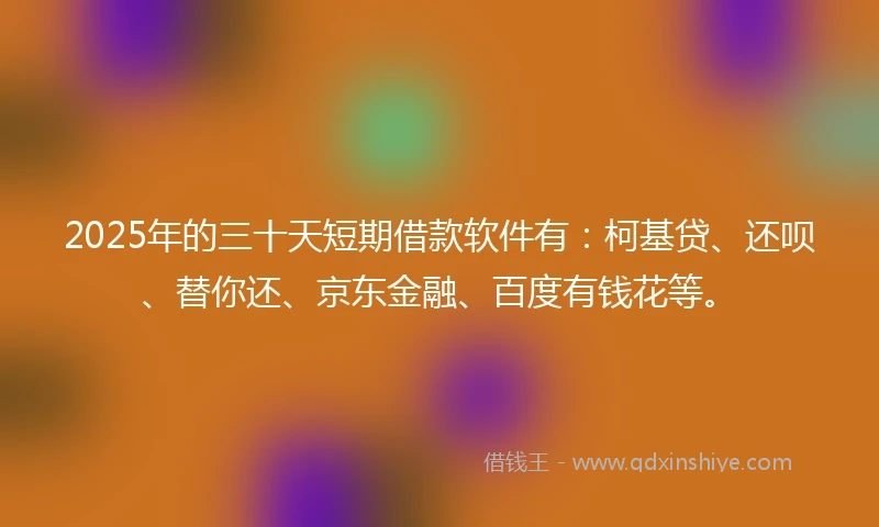 2025年的三十天短期借款软件有：柯基贷、还呗、替你还、京东金融、百度有钱花等。