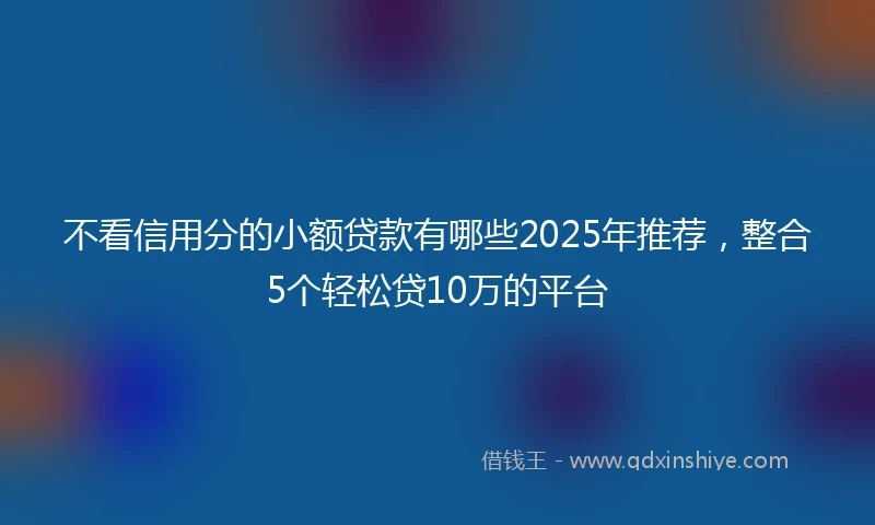 不看信用分的小额贷款有哪些2025年推荐，整合5个轻松贷10万的平台