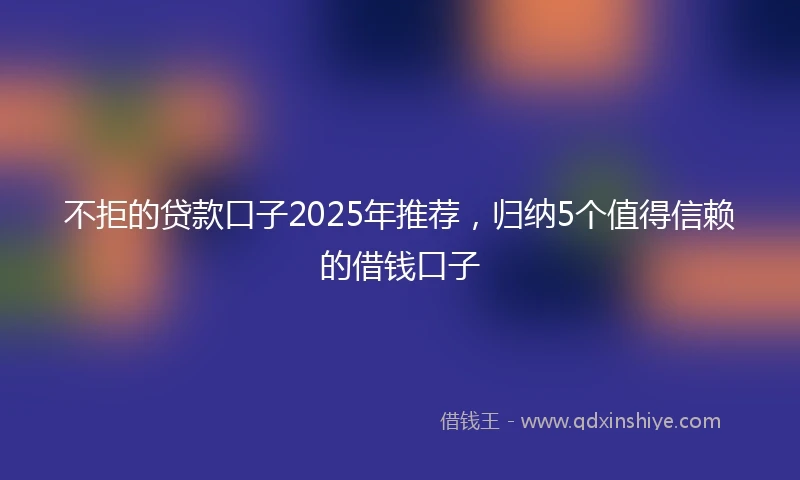不拒的贷款口子2025年推荐，归纳5个值得信赖的借钱口子