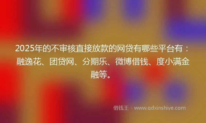 2025年的不审核直接放款的网贷有哪些平台有：融逸花、团贷网、分期乐、微博借钱、度小满金融等。