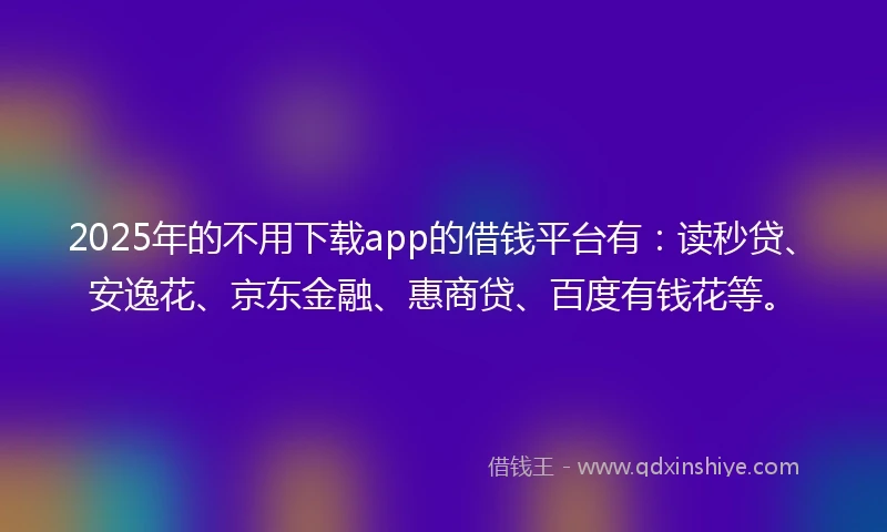 2025年的不用下载app的借钱平台有：读秒贷、安逸花、京东金融、惠商贷、百度有钱花等。
