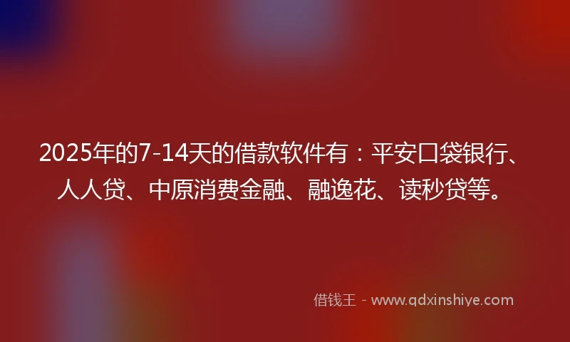 2025年的7-14天的借款软件有：平安口袋银行、人人贷、中原消费金融、融逸花、读秒贷等。