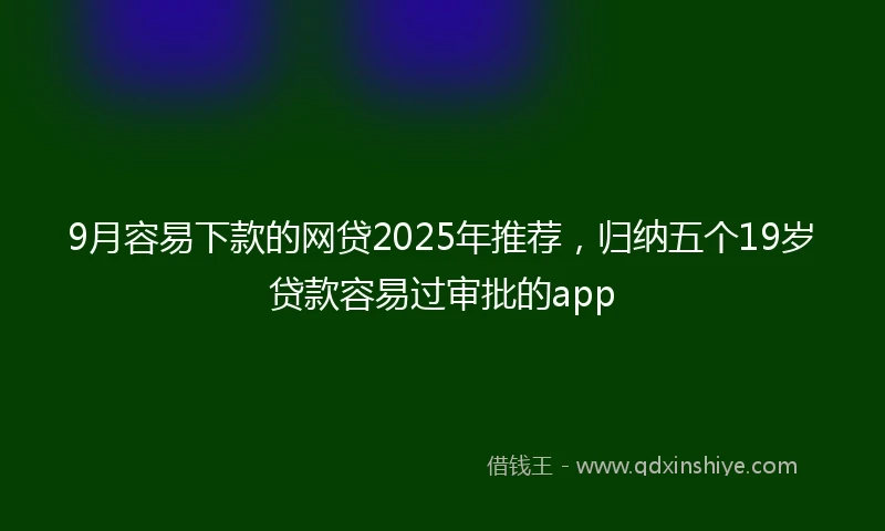 9月容易下款的网贷2025年推荐，归纳五个19岁贷款容易过审批的app