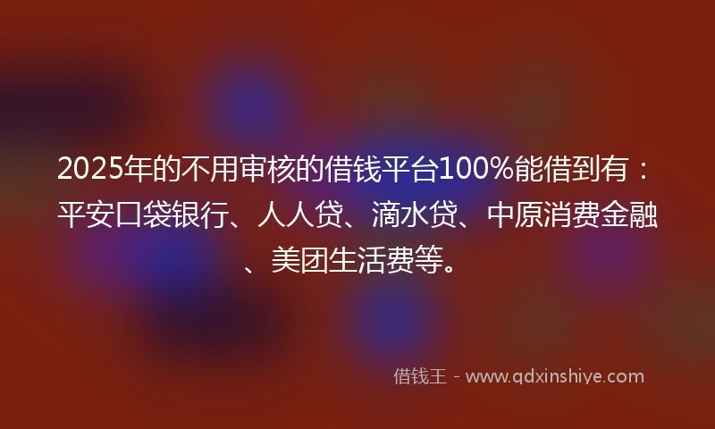 2025年的不用审核的借钱平台100%能借到有：平安口袋银行、人人贷、滴水贷、中原消费金融、美团生活费等。