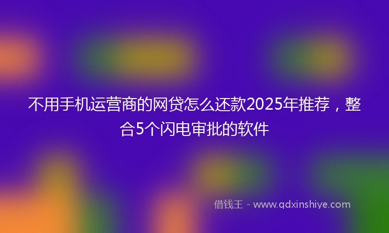 不用手机运营商的网贷怎么还款2025年推荐，整合5个闪电审批的软件