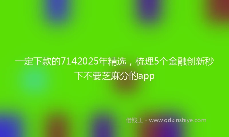 一定下款的7142025年精选，梳理5个金融创新秒下不要芝麻分的app