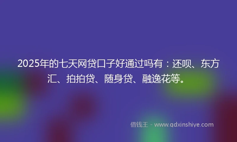 2025年的七天网贷口子好通过吗有：还呗、东方汇、拍拍贷、随身贷、融逸花等。