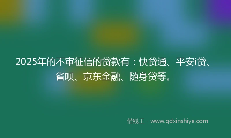2025年的不审征信的贷款有:快贷通、平安i贷、省呗、京东金融、随身贷等。