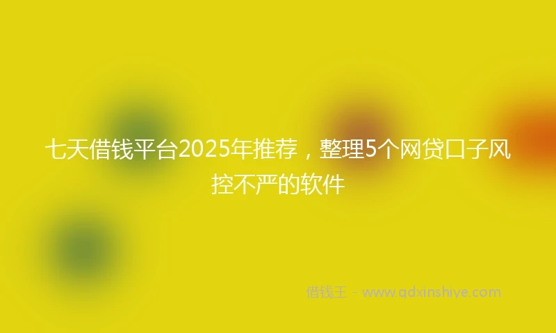 七天借钱平台2025年推荐，整理5个网贷口子风控不严的软件