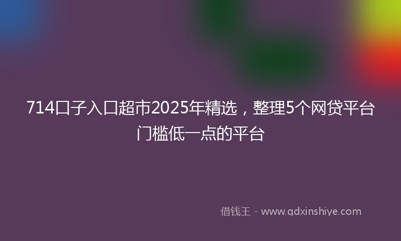714口子入口超市2025年精选，整理5个网贷平台门槛低一点的平台