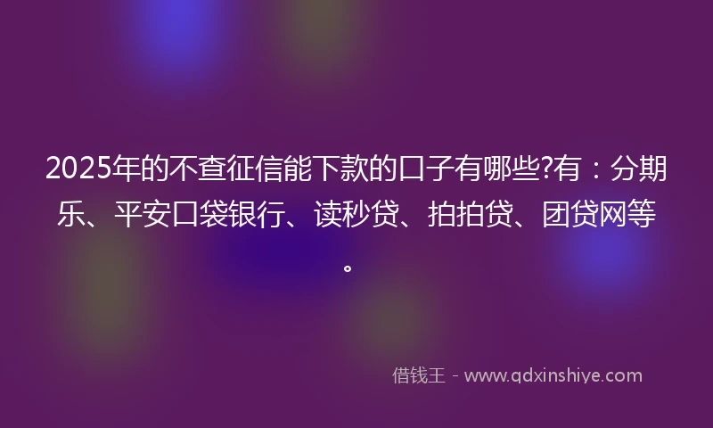2025年的不查征信能下款的口子有哪些?有：分期乐、平安口袋银行、读秒贷、拍拍贷、团贷网等。