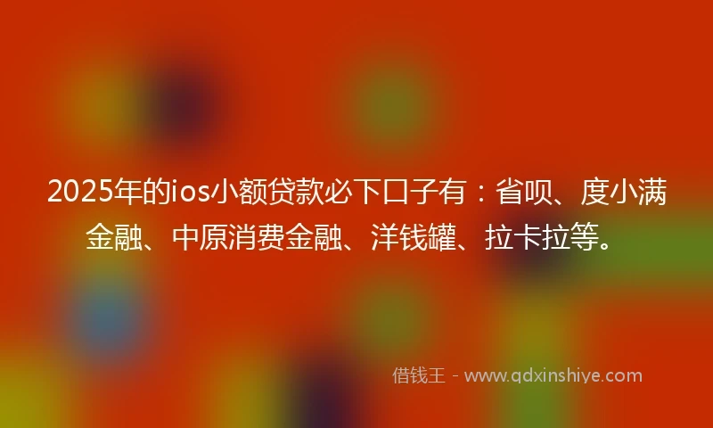 2025年的ios小额贷款必下口子有：省呗、度小满金融、中原消费金融、洋钱罐、拉卡拉等。
