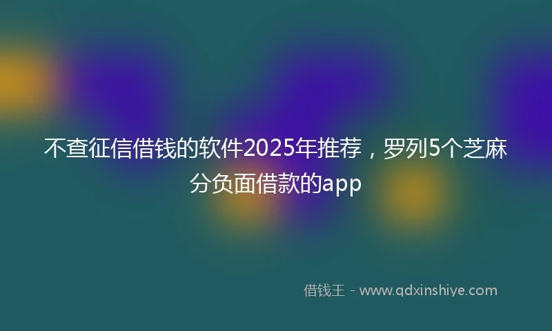 不查征信借钱的软件2025年推荐，罗列5个芝麻分负面借款的app