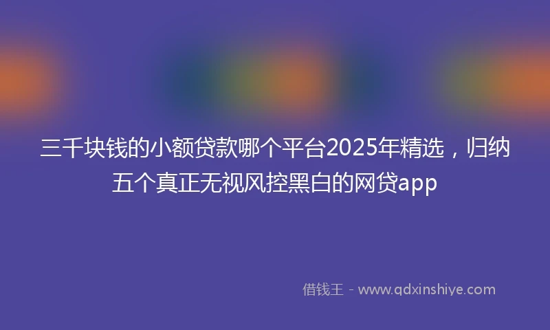 三千块钱的小额贷款哪个平台2025年精选，归纳五个真正无视风控黑白的网贷app