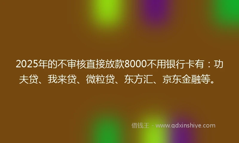 2025年的不审核直接放款8000不用银行卡有：功夫贷、我来贷、微粒贷、东方汇、京东金融等。