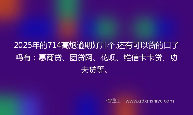 2025年的714高炮逾期好几个,还有可以贷的口子吗有：惠商贷、团贷网、花呗、维信卡卡贷、功夫贷等。