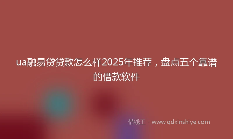 ua融易贷贷款怎么样2025年推荐，盘点五个靠谱的借款软件