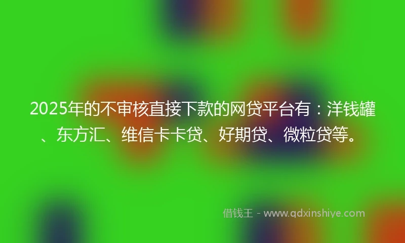 2025年的不审核直接下款的网贷平台有:洋钱罐、东方汇、维信卡卡贷、好期贷、微粒贷等。