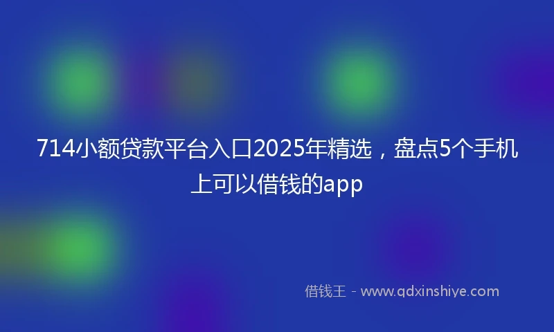 714小额贷款平台入口2025年精选，盘点5个手机上可以借钱的app