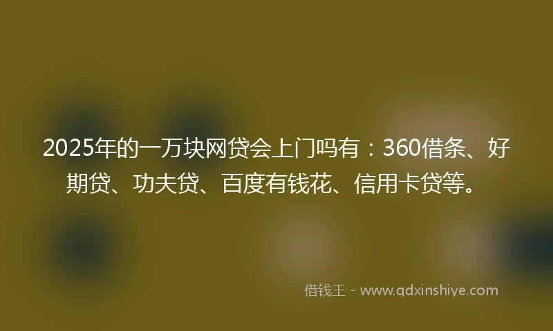2025年的一万块网贷会上门吗有：360借条、好期贷、功夫贷、百度有钱花、信用卡贷等。