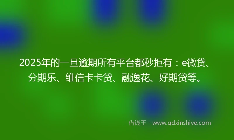 2025年的一旦逾期所有平台都秒拒有：e微贷、分期乐、维信卡卡贷、融逸花、好期贷等。