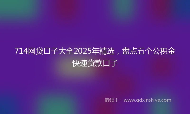 714网贷口子大全2025年精选，盘点五个公积金快速贷款口子
