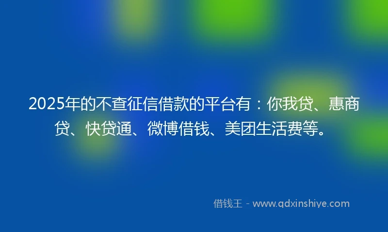 2025年的不查征信借款的平台有：你我贷、惠商贷、快贷通、微博借钱、美团生活费等。