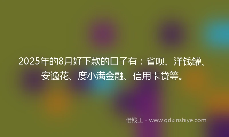 2025年的8月好下款的口子有：省呗、洋钱罐、安逸花、度小满金融、信用卡贷等。