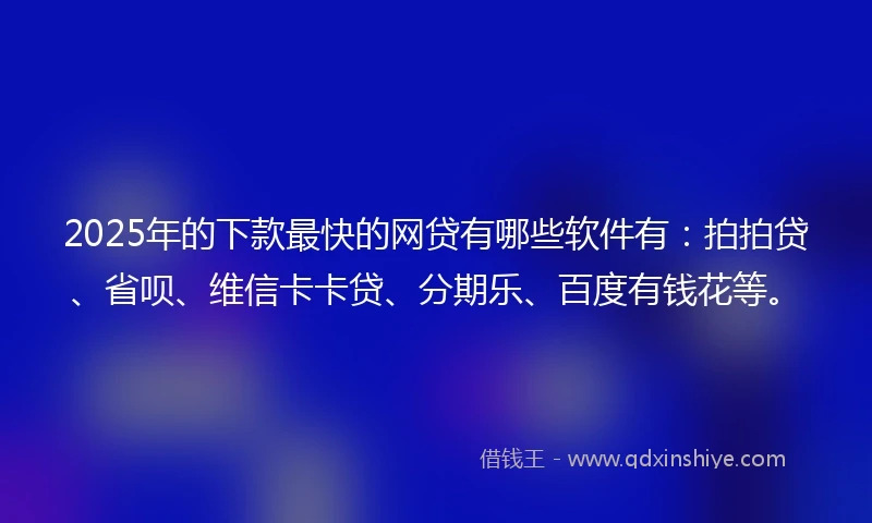 2025年的下款最快的网贷有哪些软件有：拍拍贷、省呗、维信卡卡贷、分期乐、百度有钱花等。
