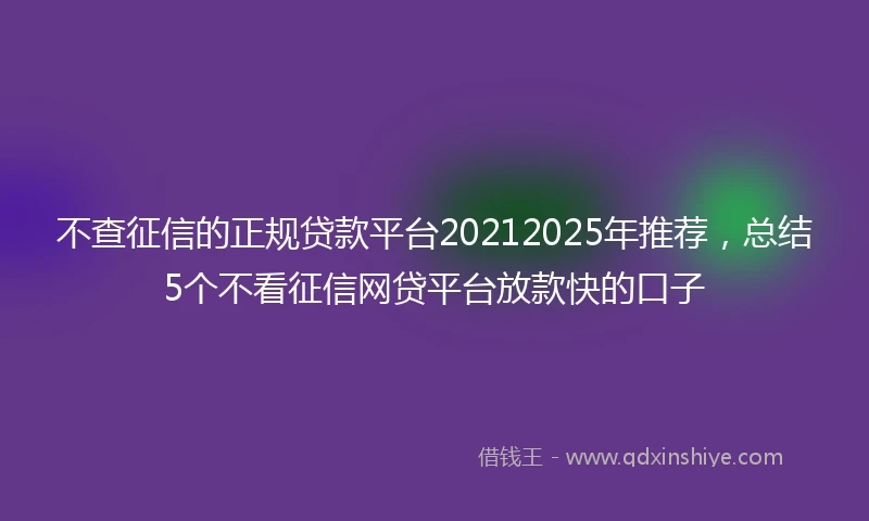 不查征信的正规贷款平台20212025年推荐，总结5个不看征信网贷平台放款快的口子