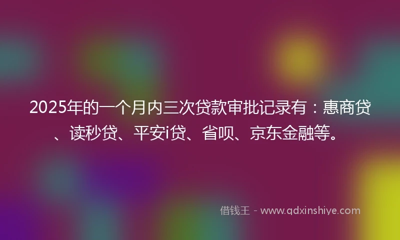 2025年的一个月内三次贷款审批记录有：惠商贷、读秒贷、平安i贷、省呗、京东金融等。