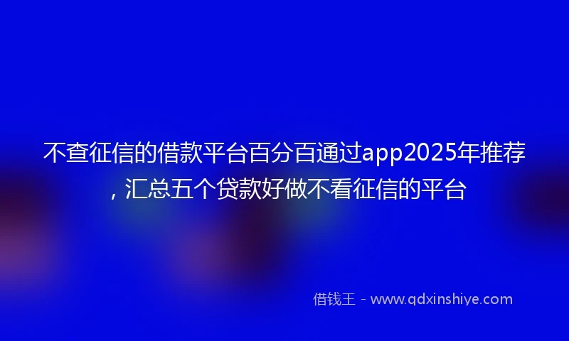 不查征信的借款平台百分百通过app2025年推荐，汇总五个贷款好做不看征信的平台