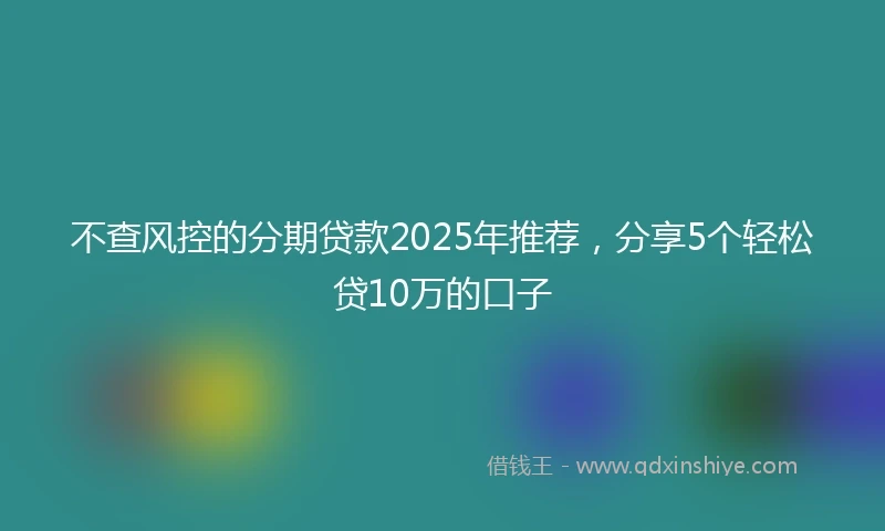 不查风控的分期贷款2025年推荐，分享5个轻松贷10万的口子