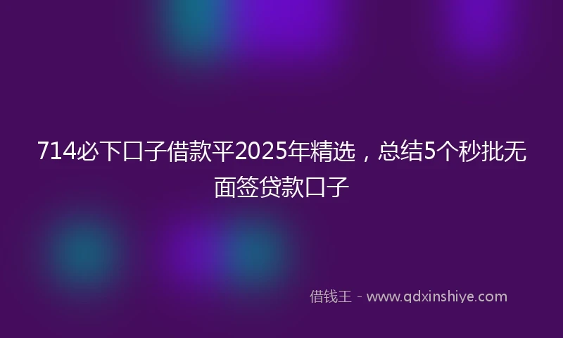 714必下口子借款平2025年精选，总结5个秒批无面签贷款口子