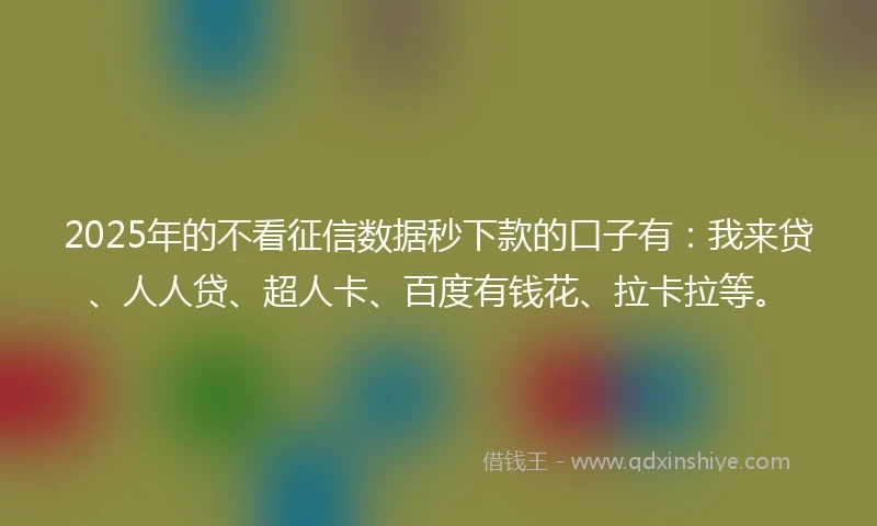 2025年的不看征信数据秒下款的口子有：我来贷、人人贷、超人卡、百度有钱花、拉卡拉等。