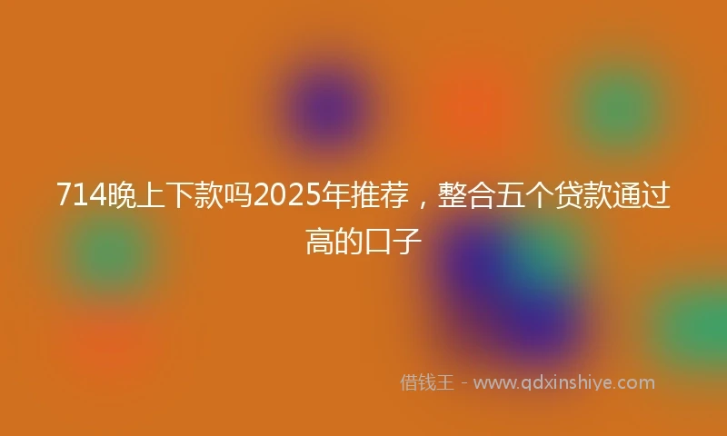 714晚上下款吗2025年推荐，整合五个贷款通过高的口子