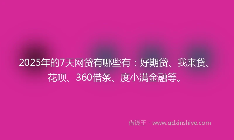 2025年的7天网贷有哪些有：好期贷、我来贷、花呗、360借条、度小满金融等。