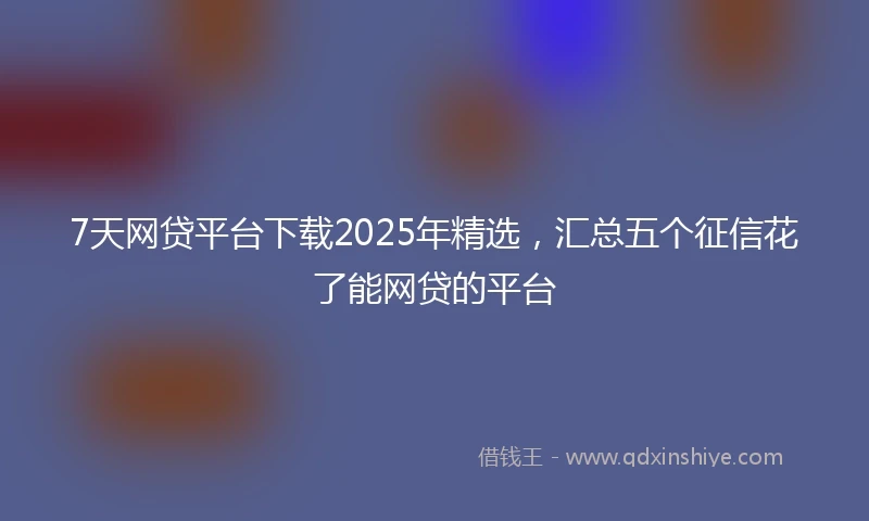 7天网贷平台下载2025年精选，汇总五个征信花了能网贷的平台