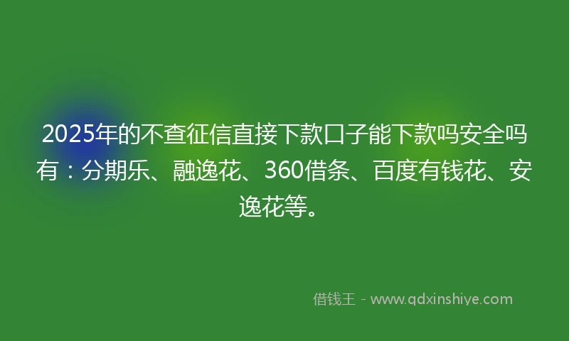 2025年的不查征信直接下款口子能下款吗安全吗有：分期乐、融逸花、360借条、百度有钱花、安逸花等。