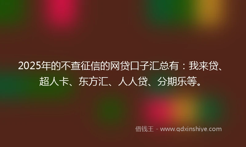 2025年的不查征信的网贷口子汇总有：我来贷、超人卡、东方汇、人人贷、分期乐等。