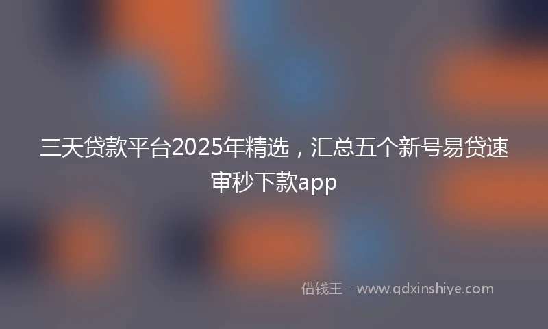 三天贷款平台2025年精选，汇总五个新号易贷速审秒下款app