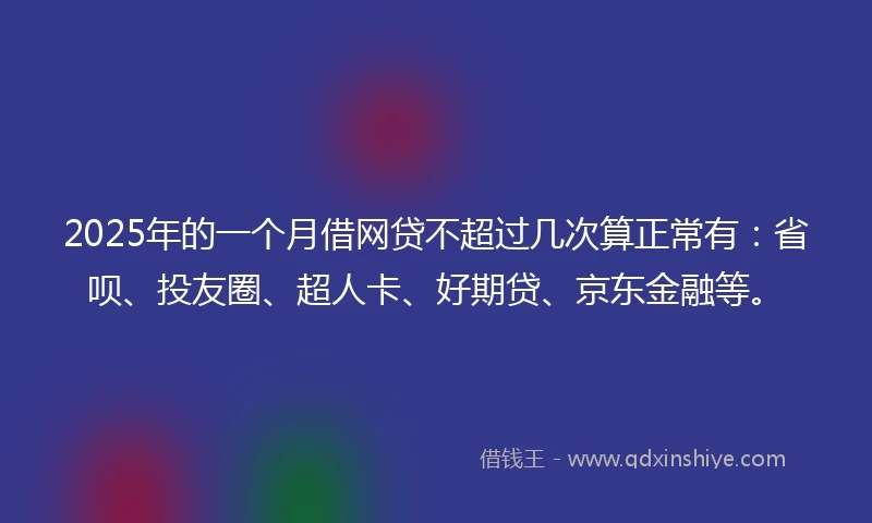 2025年的一个月借网贷不超过几次算正常有：省呗、投友圈、超人卡、好期贷、京东金融等。